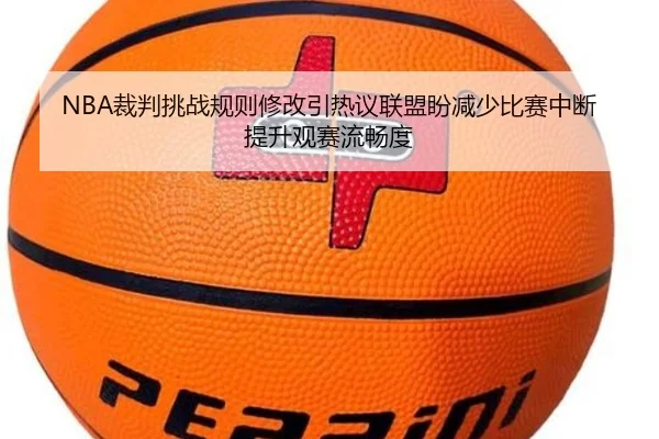 NBA裁判挑战规则修改引热议联盟盼减少比赛中断提升观赛流畅度