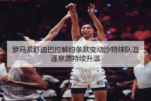 罗马紧盯迪巴拉解约条款变动沙特球队追逐意愿持续升温